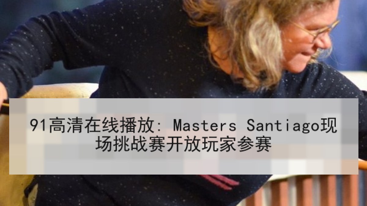 91高清在线播放: Masters Santiago现场挑战赛开放玩家参赛