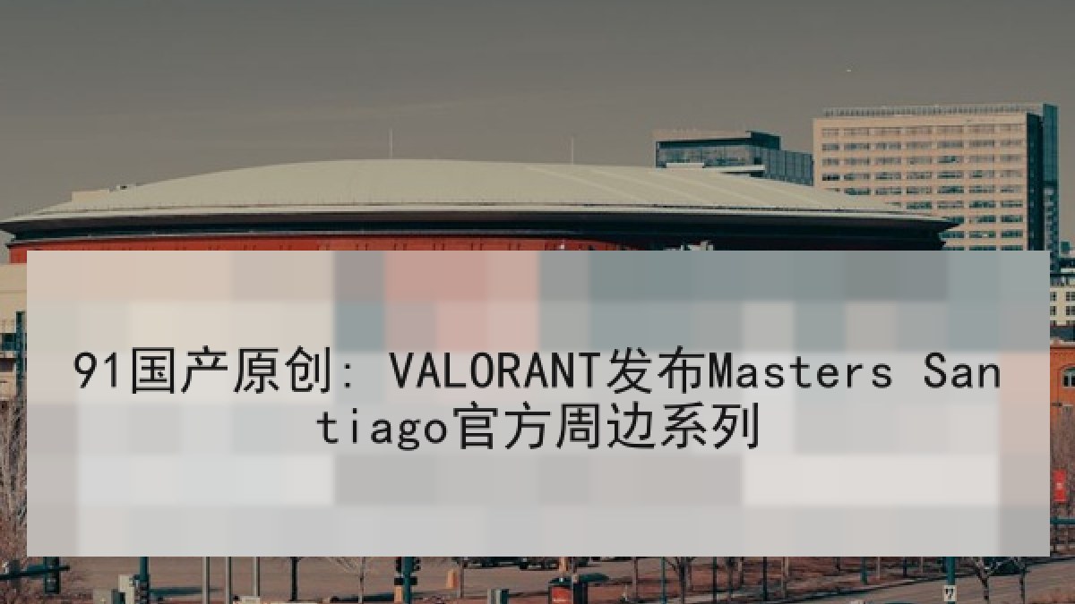 91国产原创: VALORANT发布Masters Santiago官方周边系列
