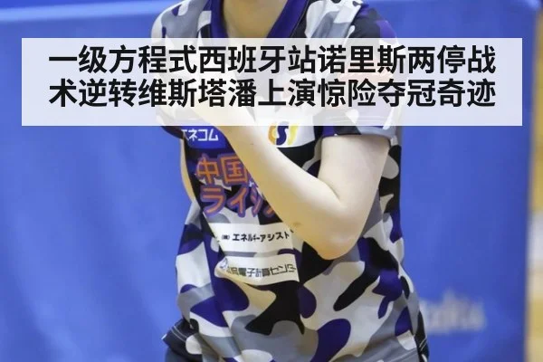 一级方程式西班牙站诺里斯两停战术逆转维斯塔潘上演惊险夺冠奇迹
