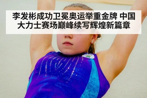 李发彬成功卫冕奥运举重金牌 中国大力士赛场巅峰续写辉煌新篇章