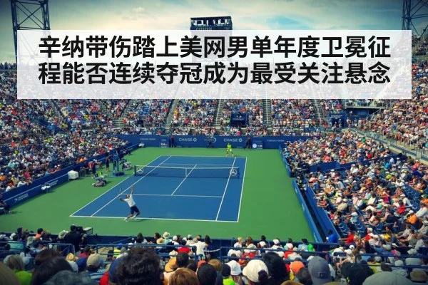 辛纳带伤踏上美网男单年度卫冕征程能否连续夺冠成为最受关注悬念