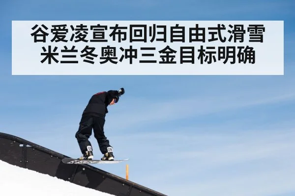 谷爱凌宣布回归自由式滑雪米兰冬奥冲三金目标明确