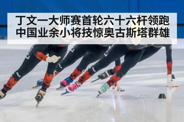 丁文一大师赛首轮六十六杆领跑 中国业余小将技惊奥古斯塔群雄